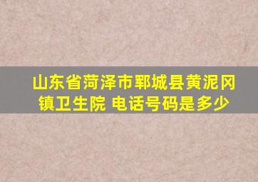 山东省菏泽市郓城县黄泥冈镇卫生院 电话号码是多少